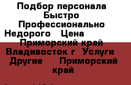 Подбор персонала. Быстро. Профессионально. Недорого › Цена ­ 30 000 - Приморский край, Владивосток г. Услуги » Другие   . Приморский край